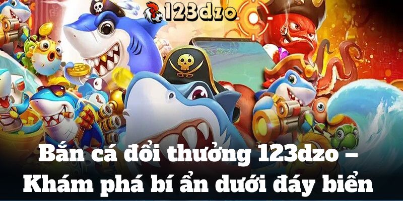 Bắn cá đổi thưởng 123dzo – Khám phá bí ẩn dưới đáy biển