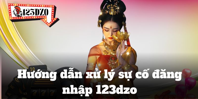 Hướng dẫn xử lý sự cố đăng nhập 123dzo